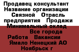 Продавец-консультант › Название организации ­ Связной › Отрасль предприятия ­ Продажи › Минимальный оклад ­ 30 000 - Все города Работа » Вакансии   . Ямало-Ненецкий АО,Ноябрьск г.